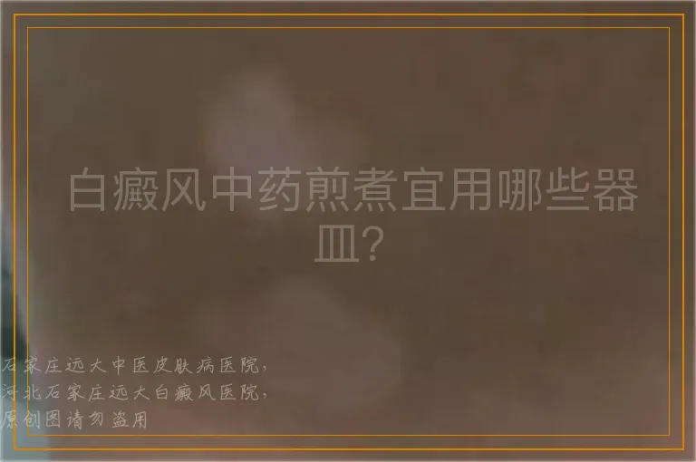 白癜风中药煎煮宜用哪些器皿？