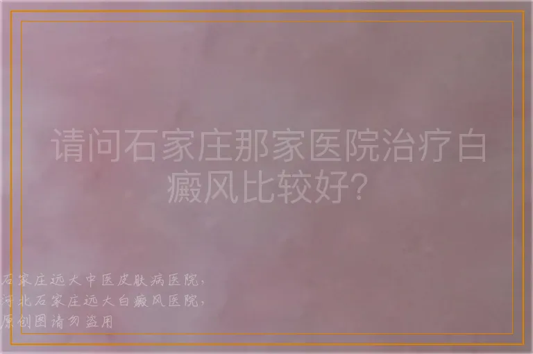 请问石家庄那家医院治疗白癜风比较好？