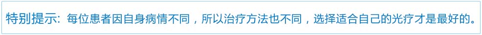 特别提示：每位患者因自身病情不同，所以治疗方法也不同，选择适合自己的光疗才是 好的。